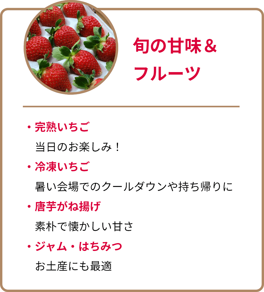 旬の甘味＆フルーツ。完熟いちご、当日のお楽しみ！。冷凍いちご、暑い会場でのクールダウンや持ち帰りに。唐芋がね揚げ、素朴で懐かしい甘さ。ジャム・はちみつ、お土産にも最適。